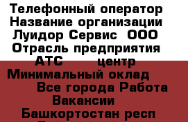 Телефонный оператор › Название организации ­ Луидор-Сервис, ООО › Отрасль предприятия ­ АТС, call-центр › Минимальный оклад ­ 20 000 - Все города Работа » Вакансии   . Башкортостан респ.,Баймакский р-н